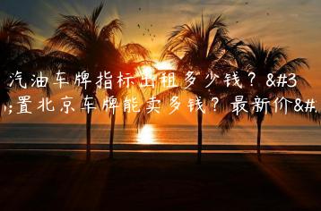 北京汽油车牌指标出租多少钱？闲置北京车牌能卖多钱？最新价格