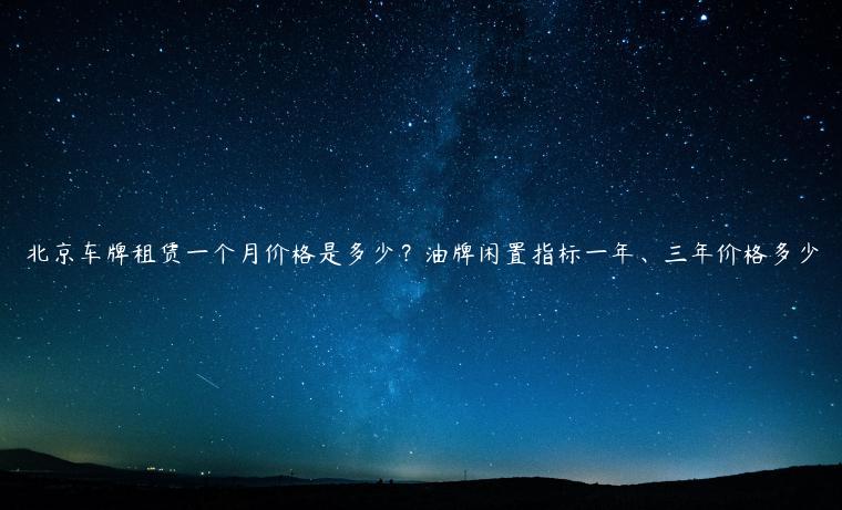 北京车牌租赁一个月价格是多少？油牌闲置指标一年、三年价格多少