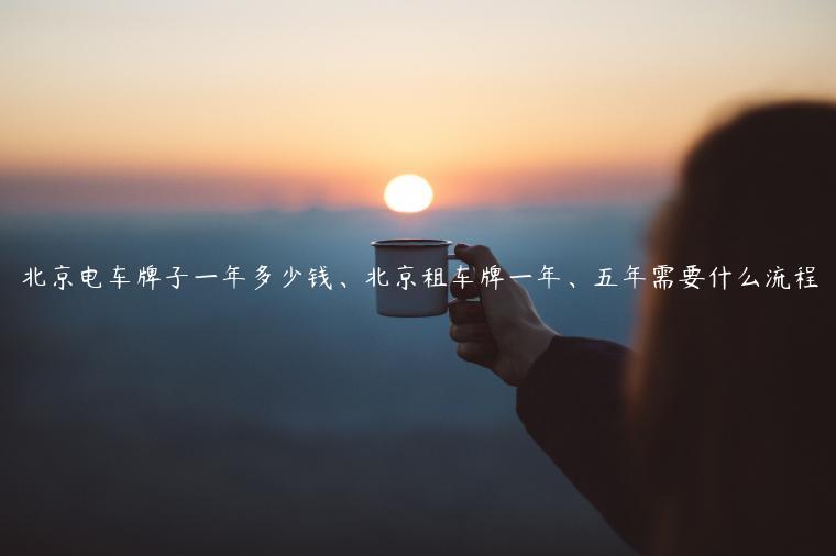 北京电车牌子一年多少钱、北京租车牌一年、五年需要什么流程