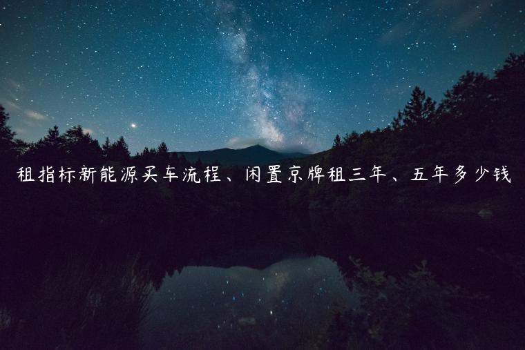 租指标新能源买车流程、闲置京牌租三年、五年多少钱