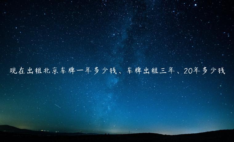 现在出租北京车牌一年多少钱、车牌出租三年、20年多少钱