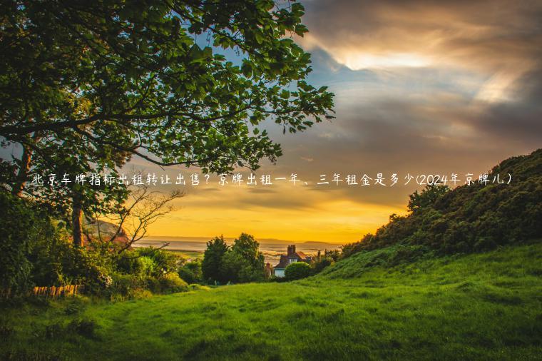 北京车牌指标出租转让出售？京牌出租一年、三年租金是多少(2024年京牌儿）