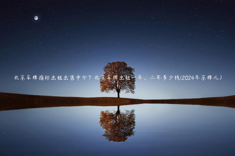北京车牌指标出租出售中介？北京车牌出租一年、二年多少钱(2024年京牌儿）