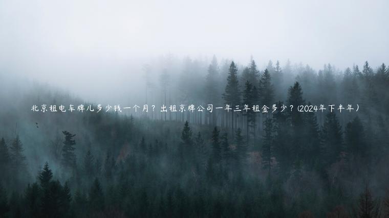北京租电车牌儿多少钱一个月？出租京牌公司一年三年租金多少？(2024年下半年）