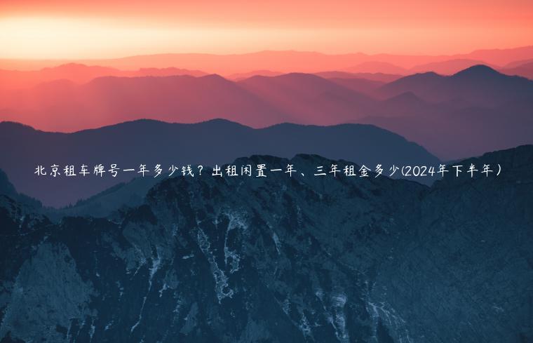 北京租车牌号一年多少钱？出租闲置一年、三年租金多少(2024年下半年）