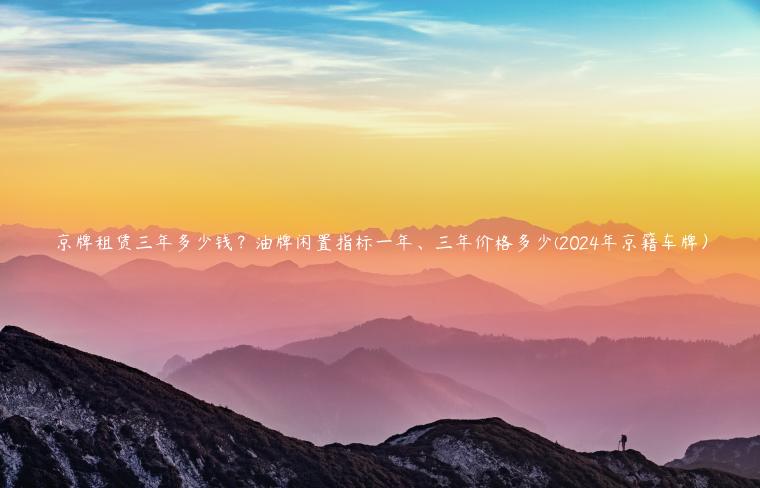 京牌租赁三年多少钱？油牌闲置指标一年、三年价格多少(2024年京籍车牌）