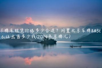 京牌车租赁价格多少合适？闲置北京车牌转让出售多少钱(2024年京牌儿）