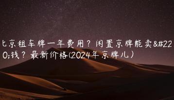 北京租车牌一年费用？闲置京牌能卖多钱？最新价格(2024年京牌儿）