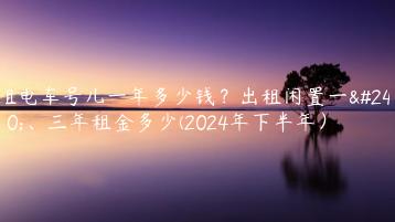 租电车号儿一年多少钱？出租闲置一年、三年租金多少(2024年下半年）