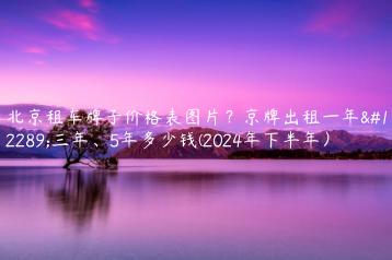 北京租车牌子价格表图片？京牌出租一年、三年、5年多少钱(2024年下半年）