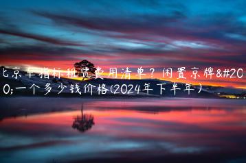 北京车指标租赁费用清单？闲置京牌买一个多少钱价格(2024年下半年）