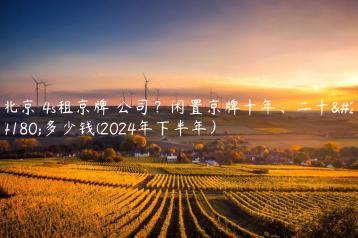 北京 4s租京牌 公司？闲置京牌十年、二十年多少钱(2024年下半年）