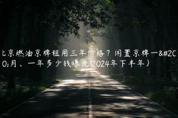 北京燃油京牌租用三年价格？闲置京牌一个月、一年多少钱曝光(2024年下半年）