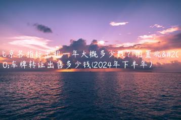 北京各指标出租一年大概多少钱？闲置北京车牌转让出售多少钱(2024年下半年）