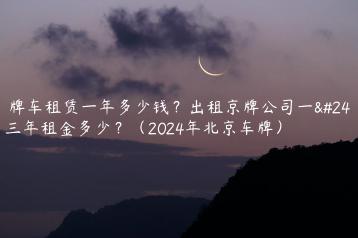 京牌车租赁一年多少钱？出租京牌公司一年三年租金多少？（2024年北京车牌）