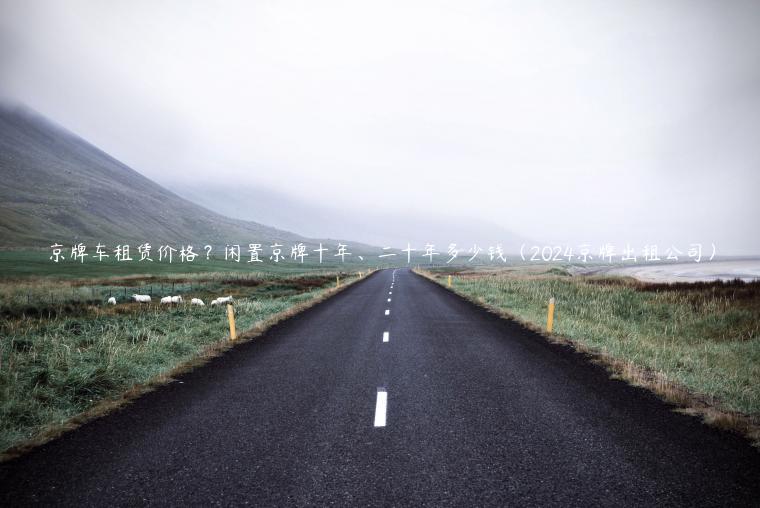 京牌车租赁价格？闲置京牌十年、二十年多少钱（2024京牌出租公司）