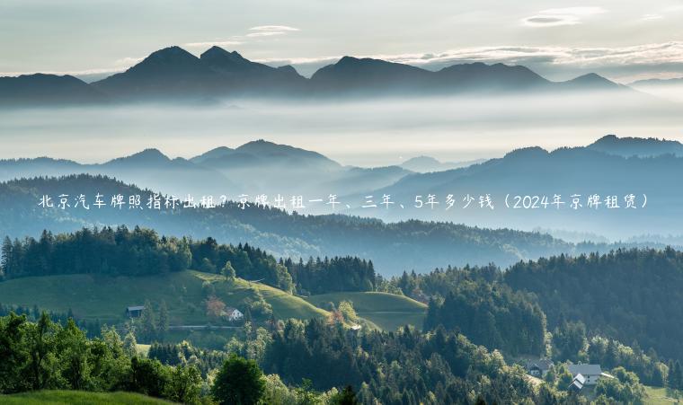 北京汽车牌照指标出租？京牌出租一年、三年、5年多少钱（2024年京牌租赁）