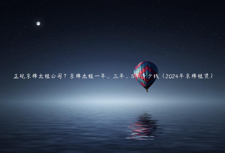正规京牌出租公司？京牌出租一年、三年、5年多少钱（2024年京牌租赁）