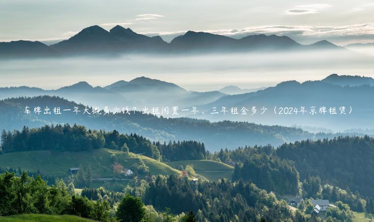 车牌出租一年大概多少钱？出租闲置一年、三年租金多少（2024年京牌租赁）