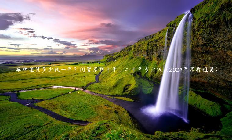 车牌租赁多少钱一年？闲置京牌十年、二十年多少钱（2024年京牌租赁）