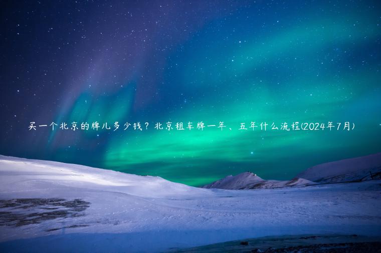 买一个北京的牌儿多少钱？北京租车牌一年、五年什么流程(2024年7月)