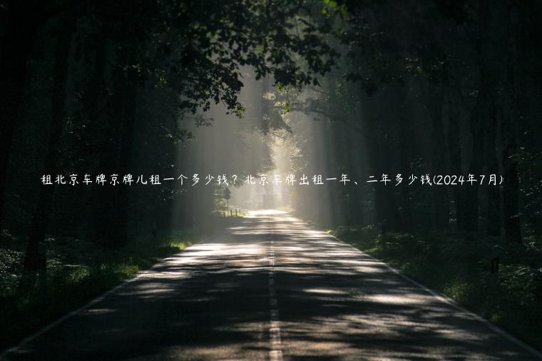 租北京车牌京牌儿租一个多少钱？北京车牌出租一年、二年多少钱(2024年7月)