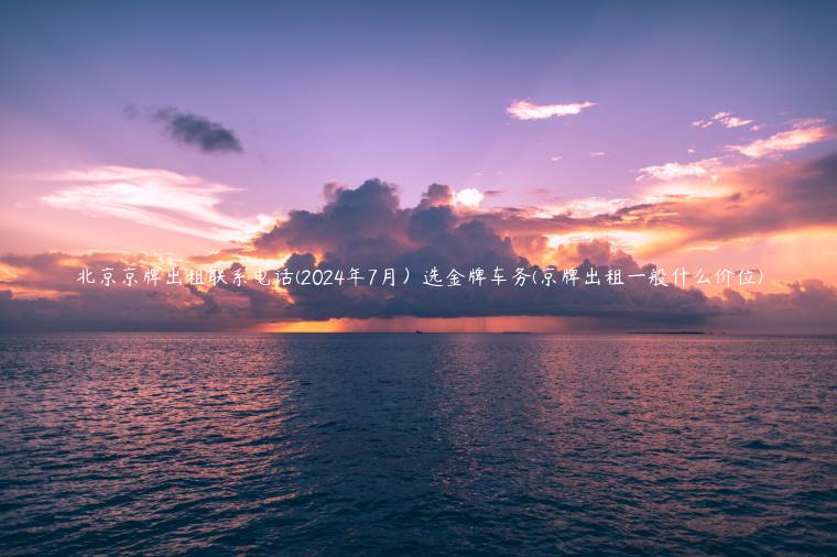 北京京牌出租联系电话(2024年7月）选金牌车务(京牌出租一般什么价位)
