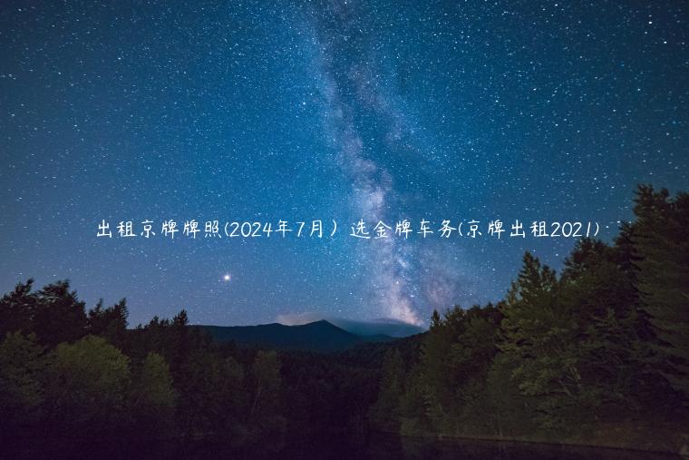 出租京牌牌照(2024年7月）选金牌车务(京牌出租2021)