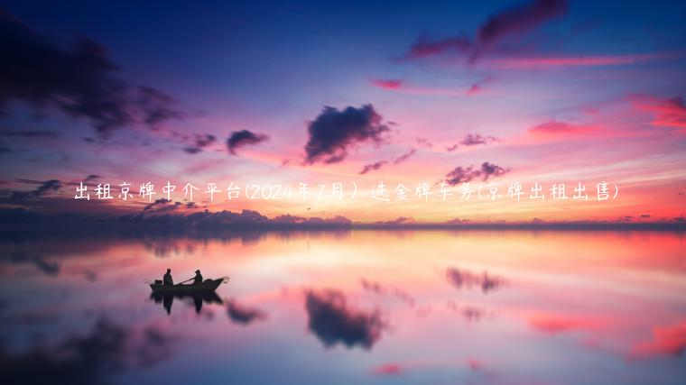 出租京牌中介平台(2024年7月）选金牌车务(京牌出租出售)