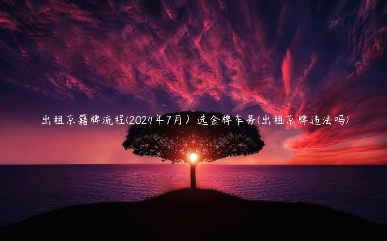 出租京籍牌流程(2024年7月）选金牌车务(出租京牌违法吗)