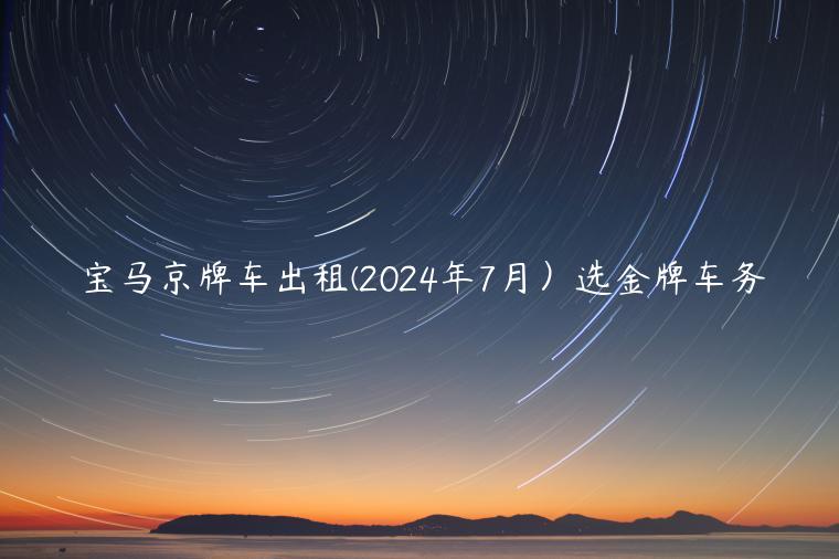 宝马京牌车出租(2024年7月）选金牌车务