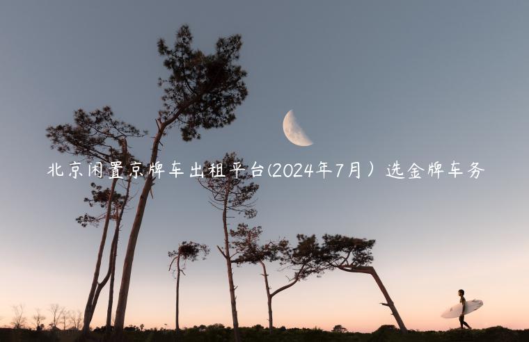 北京闲置京牌车出租平台(2024年7月）选金牌车务