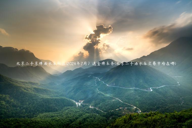 北京二手京牌洒水车转让(2024年7月）选金牌车务(北京二手洒水车交易市场在哪)