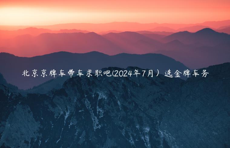 北京京牌车带车求职吧(2024年7月）选金牌车务