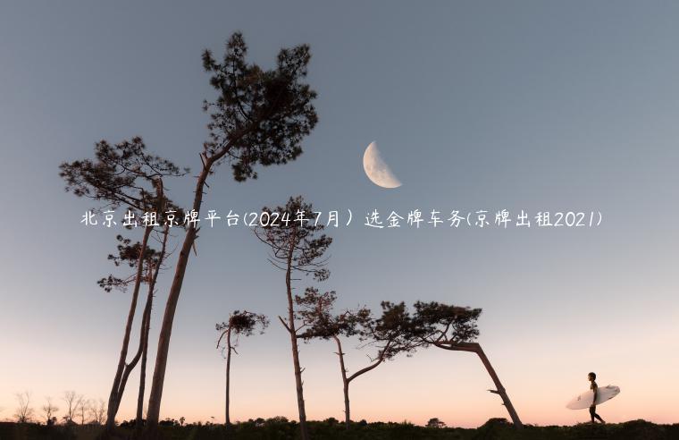 北京出租京牌平台(2024年7月）选金牌车务(京牌出租2021)
