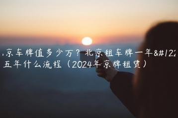 北京车牌值多少万？北京租车牌一年、五年什么流程（2024年京牌租赁）