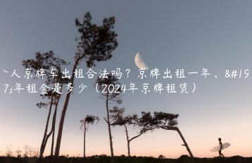 个人京牌车出租合法吗？京牌出租一年、三年租金是多少（2024年京牌租赁）