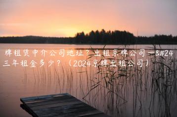 京牌租赁中介公司地址？出租京牌公司一年三年租金多少？（2024京牌出租公司）