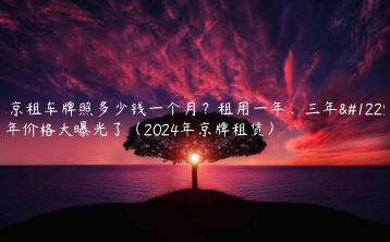 北京租车牌照多少钱一个月？租用一年、三年。5年价格大曝光了（2024年京牌租赁）