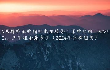 北京牌照车牌指标出租服务？京牌出租一年、三年租金是多少（2024年京牌租赁）