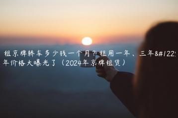 求租京牌轿车多少钱一个月？租用一年、三年。5年价格大曝光了（2024年京牌租赁）