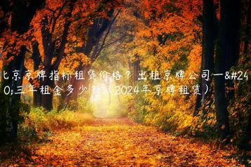 北京京牌指标租赁价格？出租京牌公司一年三年租金多少？（2024年京牌租赁）