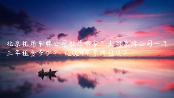 北京租用车牌公司推荐哪家？出租京牌公司一年三年租金多少？（2024年京牌租赁）