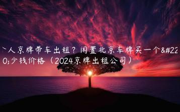 个人京牌带车出租？闲置北京车牌买一个多少钱价格（2024京牌出租公司）