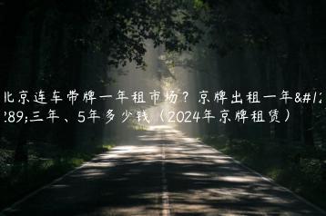 北京连车带牌一年租市场？京牌出租一年、三年、5年多少钱（2024年京牌租赁）