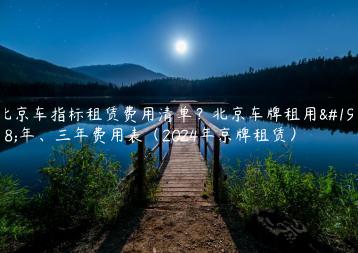 北京车指标租赁费用清单？北京车牌租用一年、三年费用表（2024年京牌租赁）