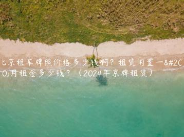 北京租车牌照价格多少钱啊？租赁闲置一个月租金多少钱？（2024年京牌租赁）