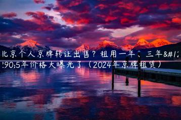 北京个人京牌转让出售？租用一年、三年。5年价格大曝光了（2024年京牌租赁）