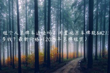 出租个人京牌车违法吗？闲置北京车牌能卖多钱？最新价格（2024年京牌租赁）