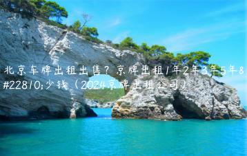 北京车牌出租出售？京牌出租1年2年3年5年多少钱（2024京牌出租公司）